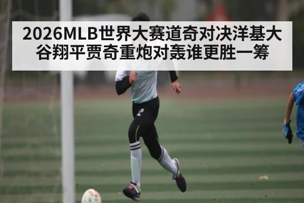 2026MLB世界大赛道奇对决洋基大谷翔平贾奇重炮对轰谁更胜一筹 | cc7c7.app