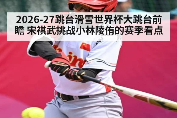 2026-27跳台滑雪世界杯大跳台前瞻 宋祺武挑战小林陵侑的赛季看点 | cc7c7.app