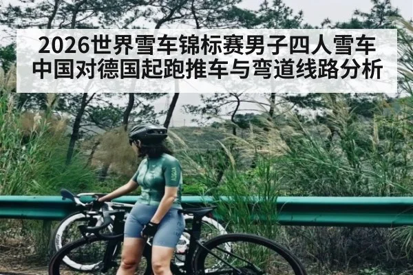 2026世界雪车锦标赛男子四人雪车中国对德国起跑推车与弯道线路分析 | cc7c7.app