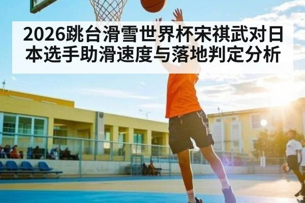 2026跳台滑雪世界杯宋祺武对日本选手助滑速度与落地判定分析 | cc7c7.app